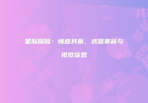 星际探险：情感共振、武器革新与视觉奇观