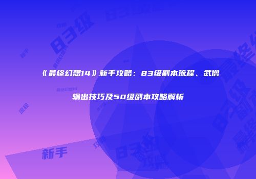 《最终幻想14》新手攻略：83级副本流程、武僧输出技巧及50级副本攻略解析