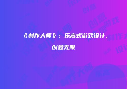《制作大师》：乐高式游戏设计，创意无限