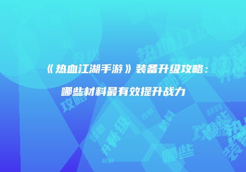 《热血江湖手游》装备升级攻略：哪些材料最有效提升战力