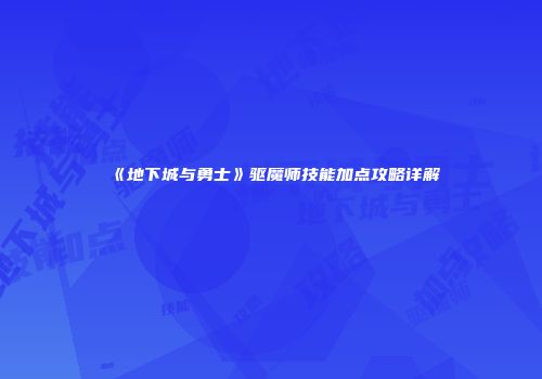 《地下城与勇士》驱魔师技能加点攻略详解