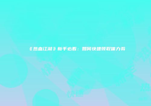 《热血江湖》新手必看：如何快速领取体力券