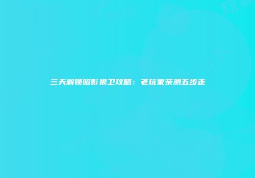 三天解锁暗影狼卫攻略：老玩家亲测五步走