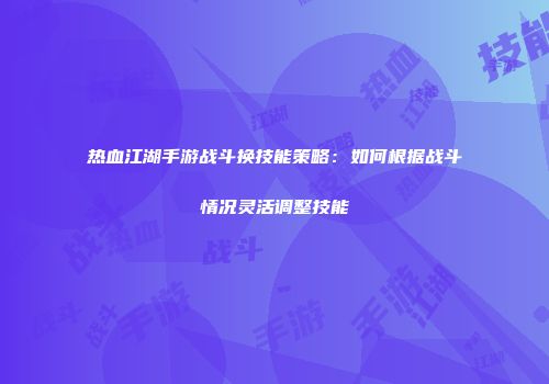 热血江湖手游战斗换技能策略：如何根据战斗情况灵活调整技能
