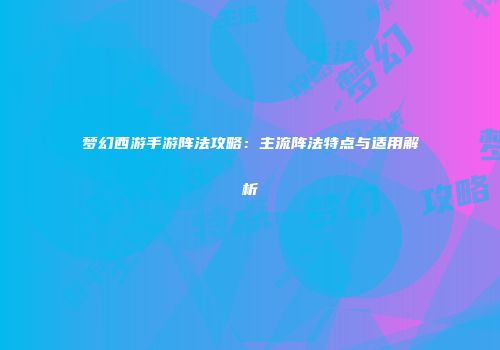 梦幻西游手游阵法攻略：主流阵法特点与适用解析