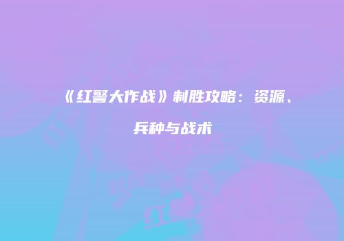 《红警大作战》制胜攻略：资源、兵种与战术