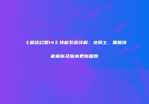 《最终幻想14》技能系统详解：龙骑士、黑魔技能解析及版本更新回顾