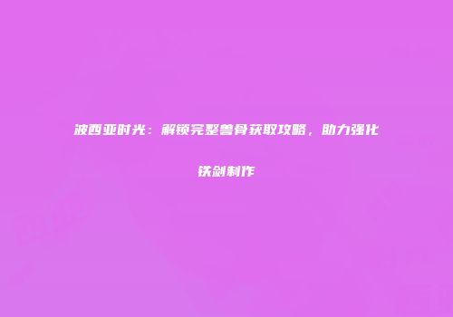 波西亚时光：解锁完整兽骨获取攻略，助力强化铁剑制作
