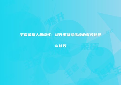 王者荣耀人机模式：提升英雄熟练度的有效途径与技巧