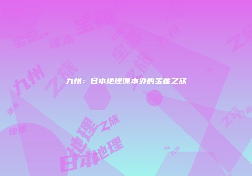 九州：日本地理课本外的宝藏之旅