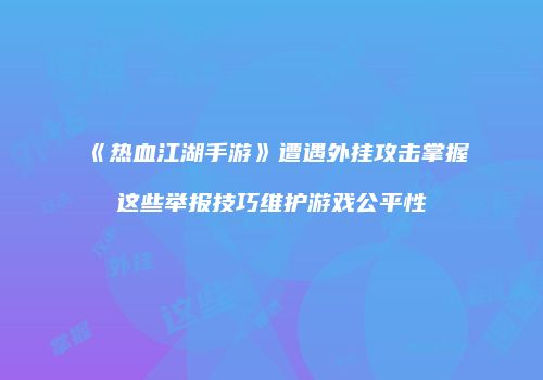 《热血江湖手游》遭遇外挂攻击掌握这些举报技巧维护游戏公平性