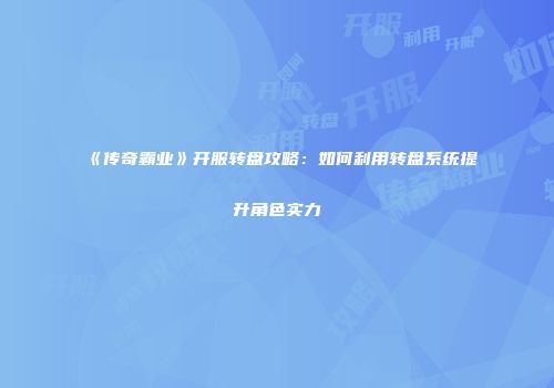 《传奇霸业》开服转盘攻略：如何利用转盘系统提升角色实力
