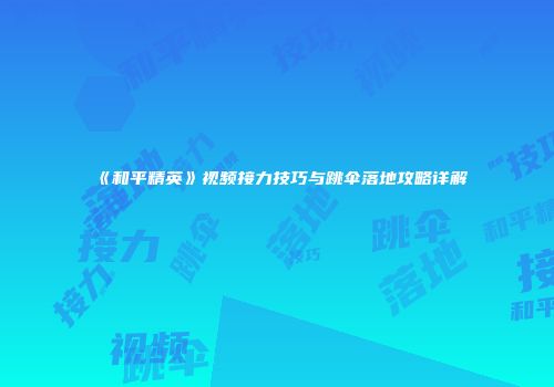 《和平精英》视频接力技巧与跳伞落地攻略详解