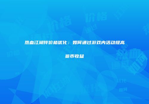 热血江湖符价格优化：如何通过游戏内活动提高货币收益
