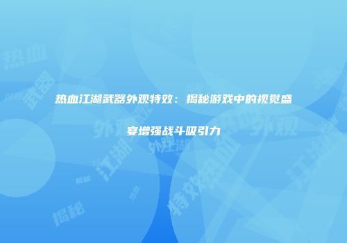 热血江湖武器外观特效：揭秘游戏中的视觉盛宴增强战斗吸引力