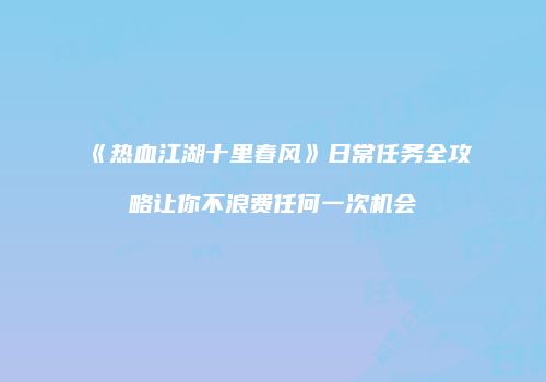 《热血江湖十里春风》日常任务全攻略让你不浪费任何一次机会