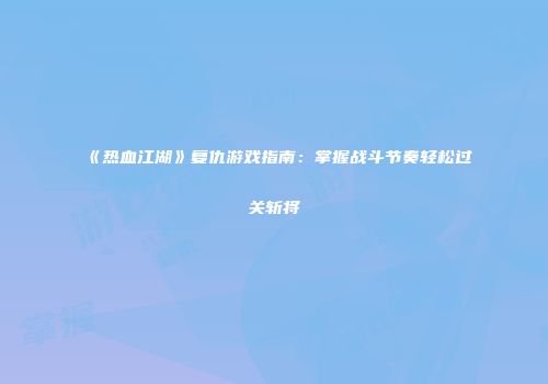 《热血江湖》复仇游戏指南：掌握战斗节奏轻松过关斩将