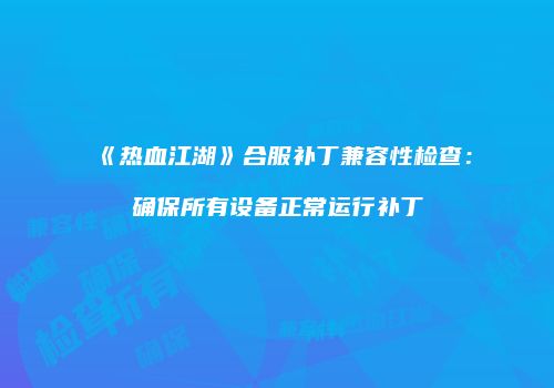 《热血江湖》合服补丁兼容性检查：确保所有设备正常运行补丁