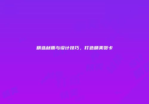 精选材质与设计技巧，打造精美贺卡