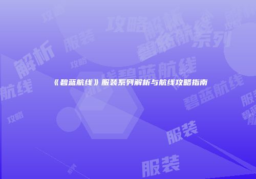《碧蓝航线》服装系列解析与航线攻略指南