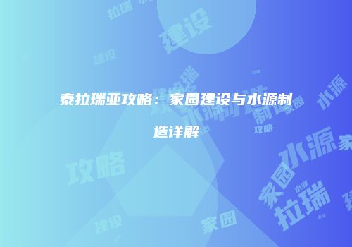 泰拉瑞亚攻略：家园建设与水源制造详解