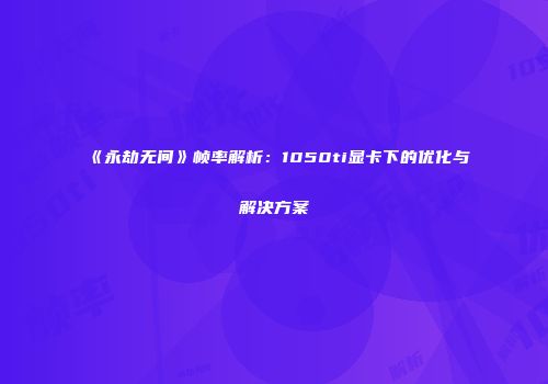 《永劫无间》帧率解析：1050ti显卡下的优化与解决方案
