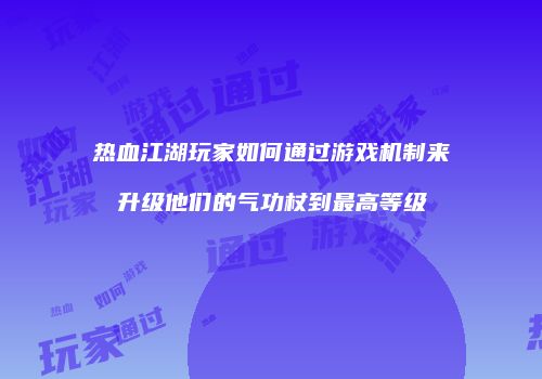 热血江湖玩家如何通过游戏机制来升级他们的气功杖到最高等级
