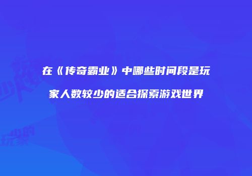 在《传奇霸业》中哪些时间段是玩家人数较少的适合探索游戏世界