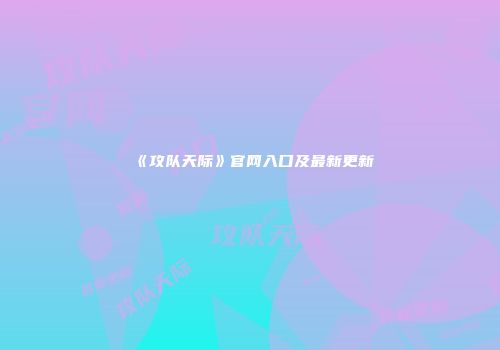 《攻队天际》官网入口及最新更新