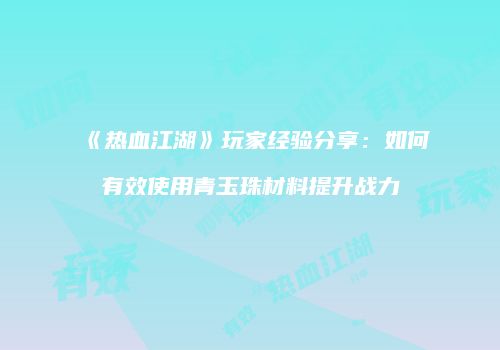《热血江湖》玩家经验分享：如何有效使用青玉珠材料提升战力