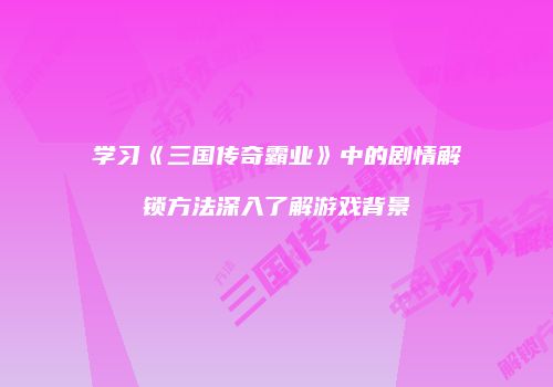 学习《三国传奇霸业》中的剧情解锁方法深入了解游戏背景