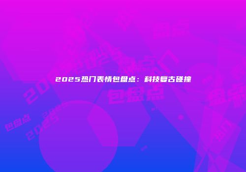 2025热门表情包盘点：科技复古碰撞