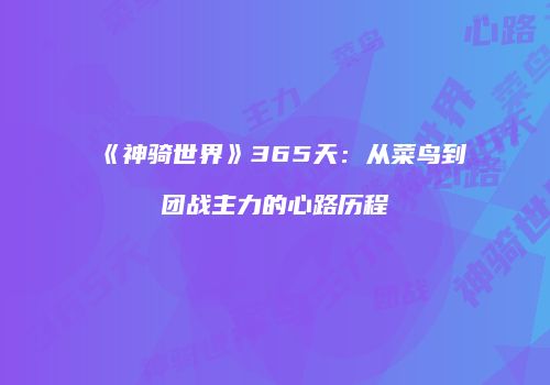 《神骑世界》365天：从菜鸟到团战主力的心路历程