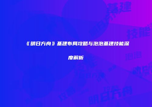 《明日方舟》基建布局攻略与泡泡基建技能深度解析