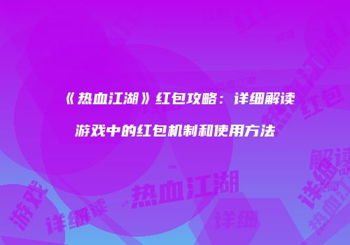 《热血江湖》红包攻略：详细解读游戏中的红包机制和使用方法