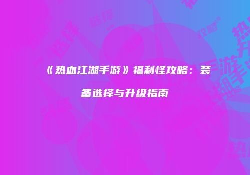 《热血江湖手游》福利怪攻略：装备选择与升级指南
