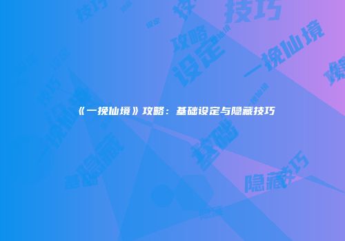 《一挽仙境》攻略：基础设定与隐藏技巧