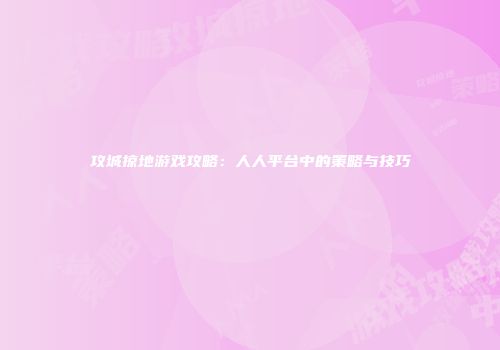 攻城掠地游戏攻略：人人平台中的策略与技巧