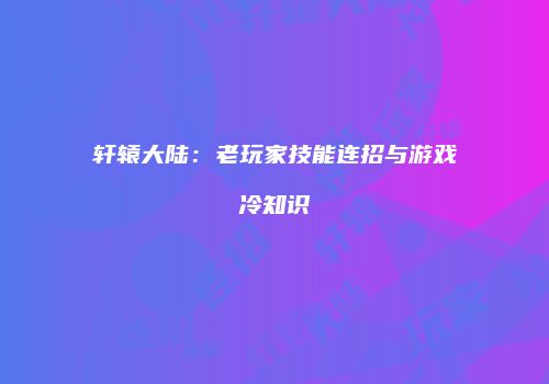 轩辕大陆：老玩家技能连招与游戏冷知识