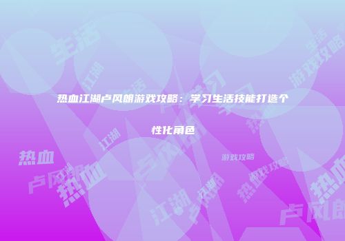 热血江湖卢风朗游戏攻略：学习生活技能打造个性化角色