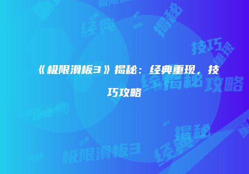 《极限滑板3》揭秘：经典重现，技巧攻略