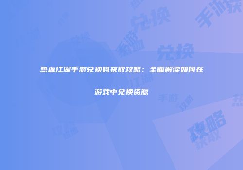 热血江湖手游兑换码获取攻略：全面解读如何在游戏中兑换资源