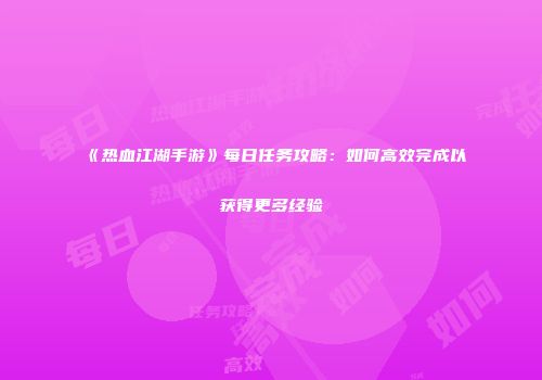 《热血江湖手游》每日任务攻略：如何高效完成以获得更多经验