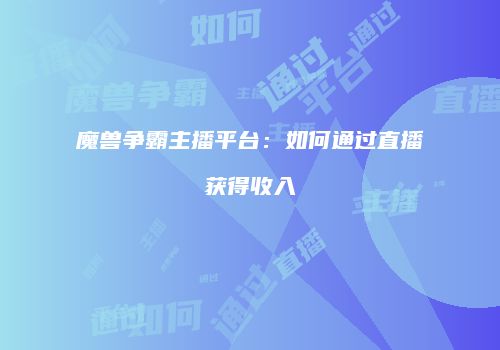 魔兽争霸主播平台：如何通过直播获得收入