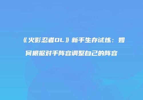 《火影忍者OL》新手生存试炼：如何根据对手阵容调整自己的阵容