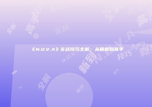 《N.O.V.A》实战技巧全解：从萌新到高手
