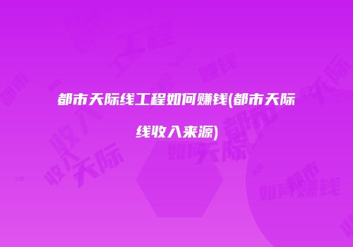 都市天际线工程如何赚钱(都市天际线收入来源)