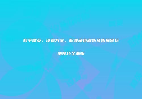 和平精英：设置方案、职业角色解析及指挥官玩法技巧全解析