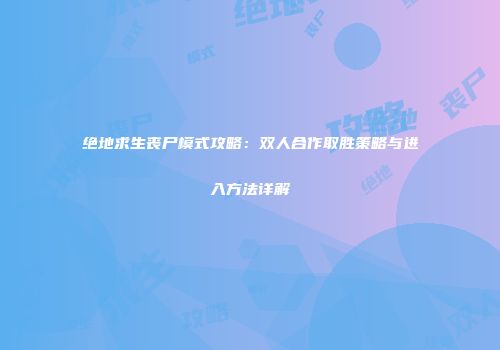 绝地求生丧尸模式攻略：双人合作取胜策略与进入方法详解