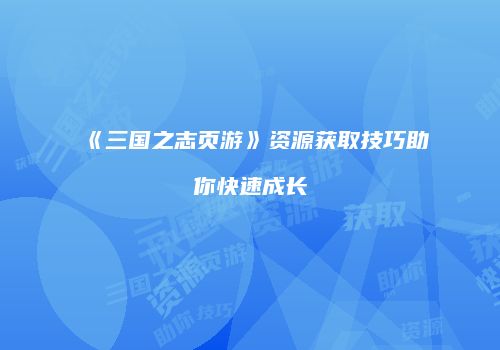 《三国之志页游》资源获取技巧助你快速成长